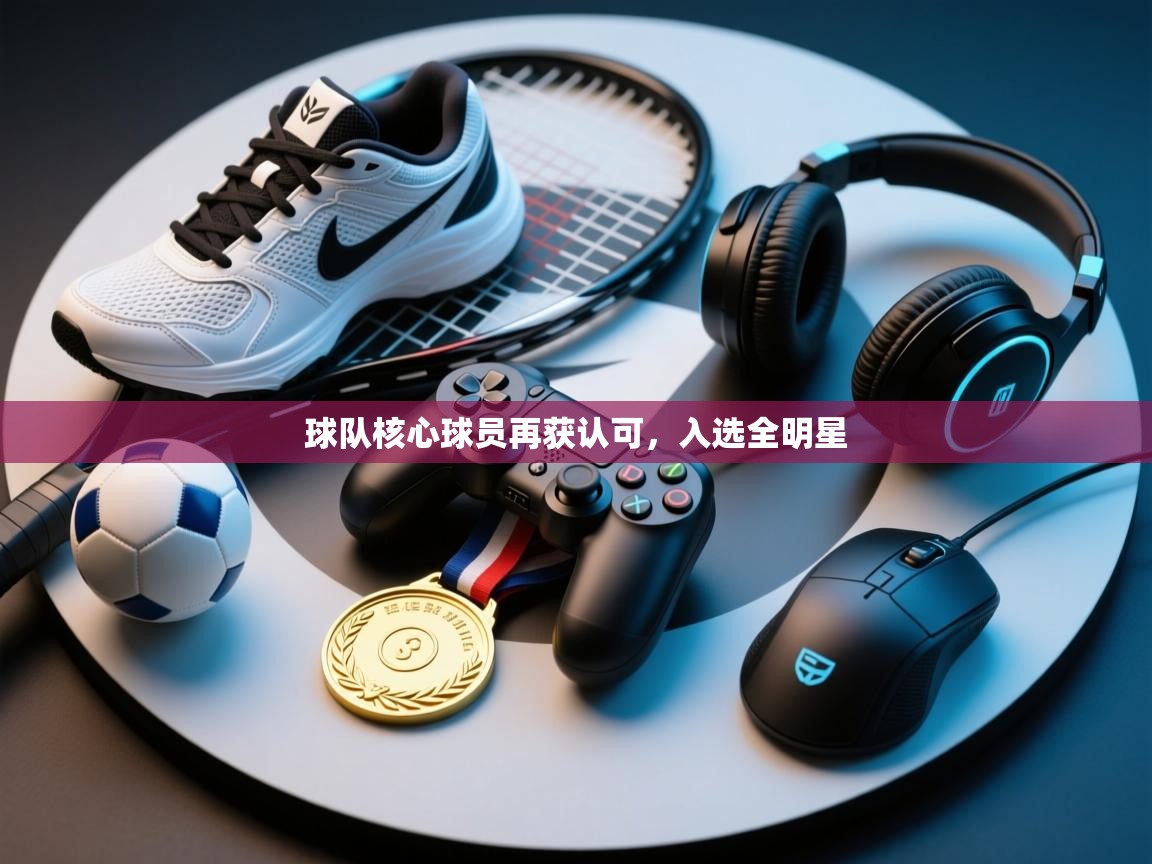 球队核心球员再获认可，入选全明星  第1张