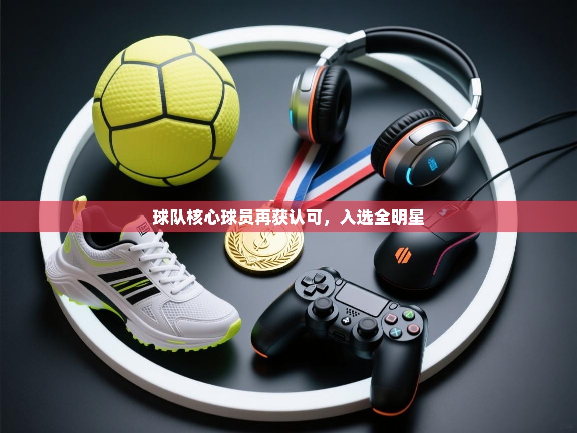 球队核心球员再获认可，入选全明星  第2张