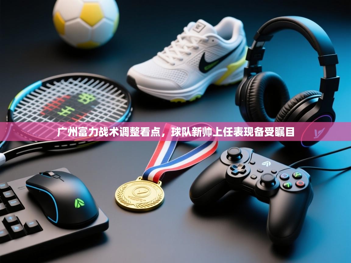 广州富力战术调整看点，球队新帅上任表现备受瞩目  第1张