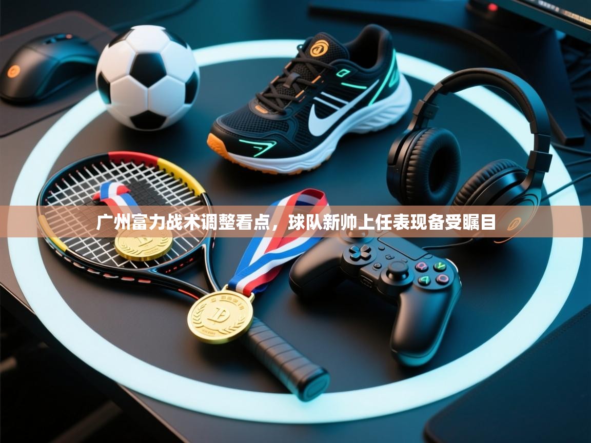 广州富力战术调整看点，球队新帅上任表现备受瞩目  第2张