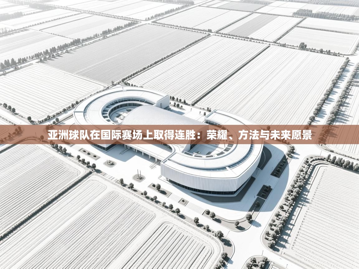 亚洲球队在国际赛场上取得连胜:荣耀、方法与未来愿景 第1张