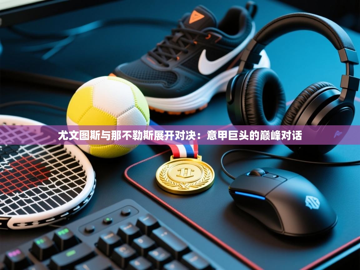 尤文图斯与那不勒斯展开对决：意甲巨头的巅峰对话  第1张