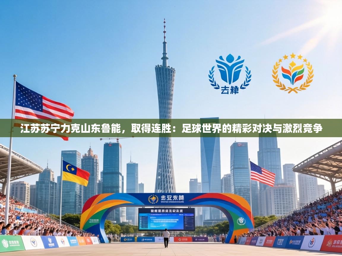 江苏苏宁力克山东鲁能，取得连胜：足球世界的精彩对决与激烈竞争  第2张